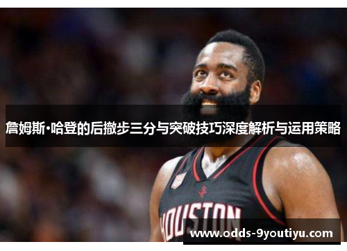 詹姆斯·哈登的后撤步三分与突破技巧深度解析与运用策略