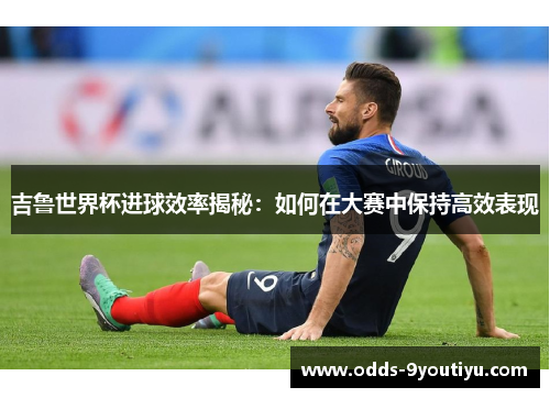吉鲁世界杯进球效率揭秘：如何在大赛中保持高效表现