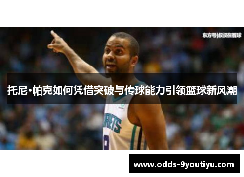 托尼·帕克如何凭借突破与传球能力引领篮球新风潮