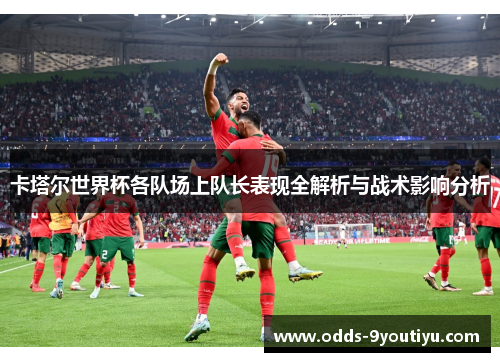 卡塔尔世界杯各队场上队长表现全解析与战术影响分析