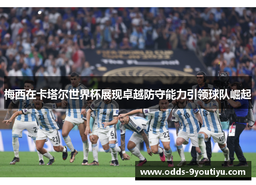 梅西在卡塔尔世界杯展现卓越防守能力引领球队崛起