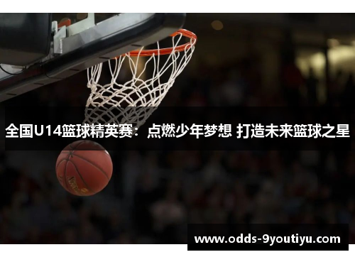全国U14篮球精英赛：点燃少年梦想 打造未来篮球之星