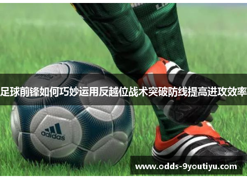 足球前锋如何巧妙运用反越位战术突破防线提高进攻效率
