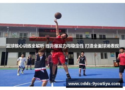 篮球核心训练全解析 提升爆发力与稳定性 打造全面球场表现