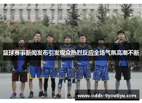 篮球赛事新闻发布引发观众热烈反应全场气氛高潮不断