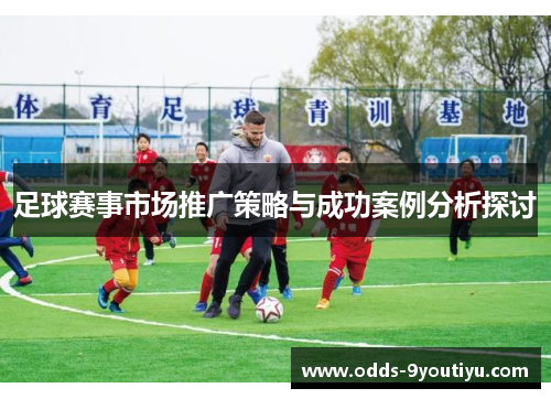 足球赛事市场推广策略与成功案例分析探讨