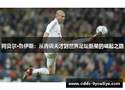 阿贝尔·鲁伊斯：从青训天才到世界足坛新星的崛起之路