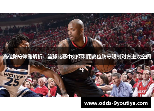 高位防守策略解析：篮球比赛中如何利用高位防守限制对方进攻空间