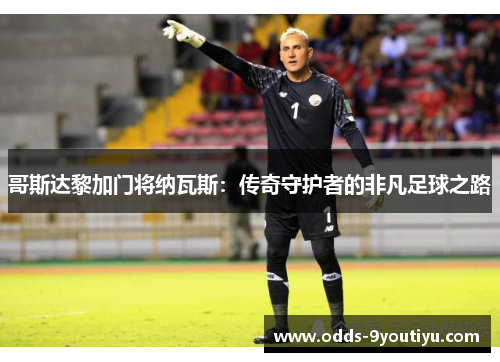 哥斯达黎加门将纳瓦斯：传奇守护者的非凡足球之路