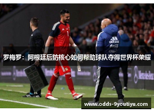 罗梅罗：阿根廷后防核心如何帮助球队夺得世界杯荣耀