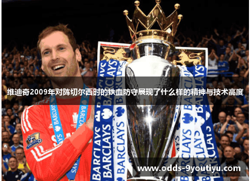 维迪奇2009年对阵切尔西时的铁血防守展现了什么样的精神与技术高度