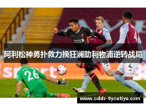 阿利松神勇扑救力挽狂澜助利物浦逆转战局