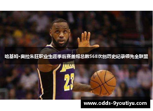 哈基姆·奥拉朱旺职业生涯季后赛盖帽总数568次创历史纪录领先全联盟