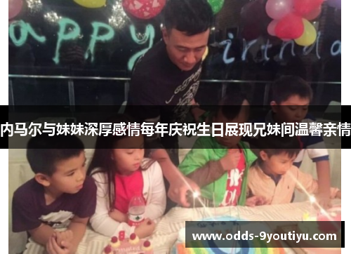 内马尔与妹妹深厚感情每年庆祝生日展现兄妹间温馨亲情