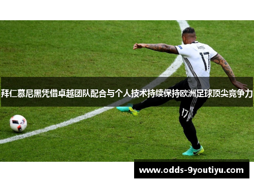 拜仁慕尼黑凭借卓越团队配合与个人技术持续保持欧洲足球顶尖竞争力