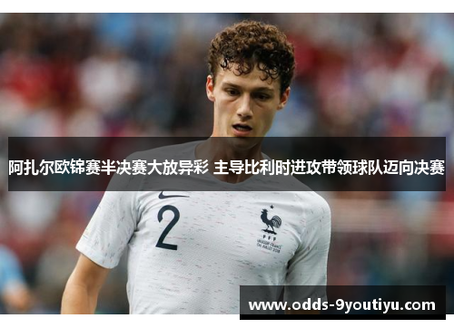 阿扎尔欧锦赛半决赛大放异彩 主导比利时进攻带领球队迈向决赛
