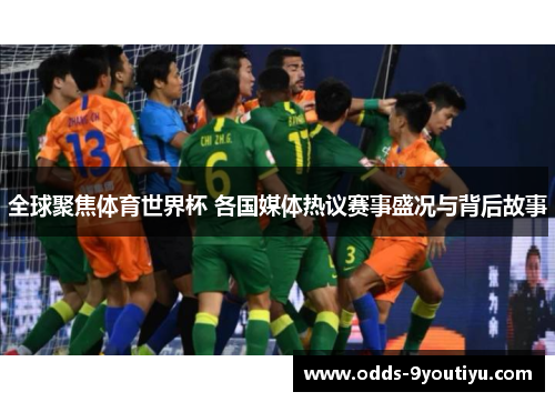 全球聚焦体育世界杯 各国媒体热议赛事盛况与背后故事