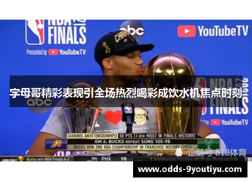 字母哥精彩表现引全场热烈喝彩成饮水机焦点时刻