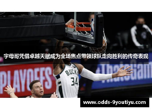 字母哥凭借卓越天赋成为全场焦点带领球队走向胜利的传奇表现