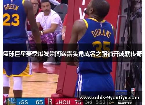 篮球巨星赛季爆发瞬间崭露头角成名之路铺开成就传奇