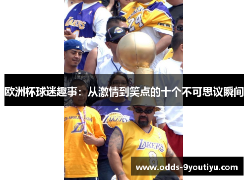 欧洲杯球迷趣事：从激情到笑点的十个不可思议瞬间