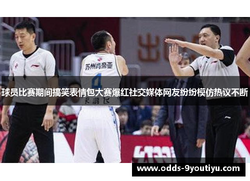 球员比赛期间搞笑表情包大赛爆红社交媒体网友纷纷模仿热议不断