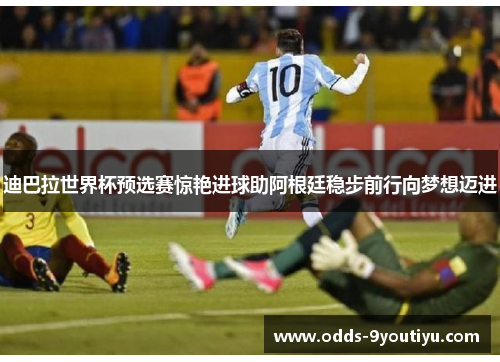 迪巴拉世界杯预选赛惊艳进球助阿根廷稳步前行向梦想迈进