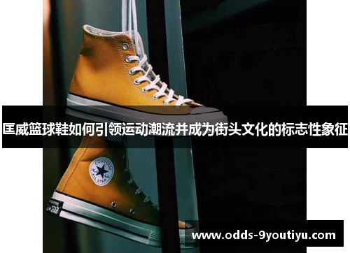 匡威篮球鞋如何引领运动潮流并成为街头文化的标志性象征