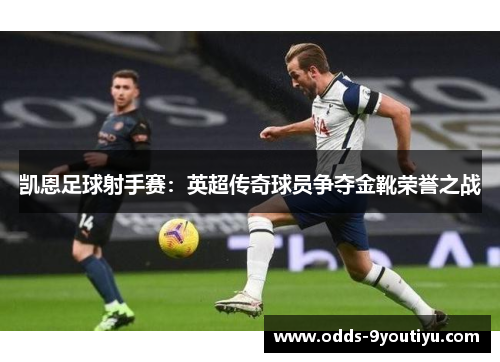 凯恩足球射手赛：英超传奇球员争夺金靴荣誉之战