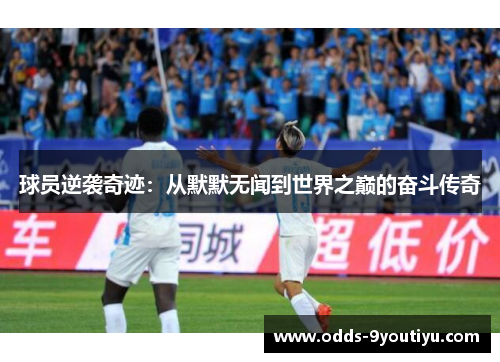 球员逆袭奇迹：从默默无闻到世界之巅的奋斗传奇