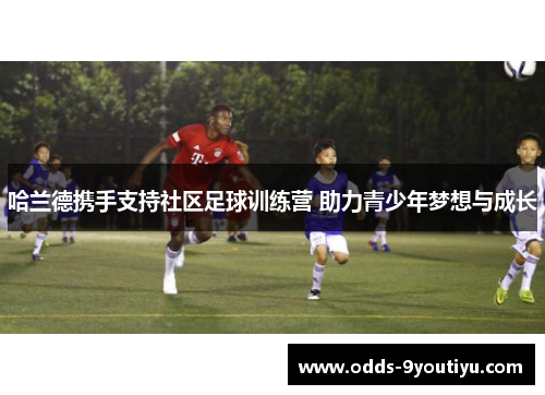哈兰德携手支持社区足球训练营 助力青少年梦想与成长