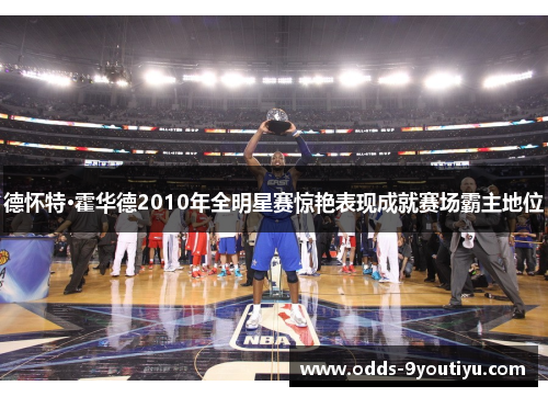 德怀特·霍华德2010年全明星赛惊艳表现成就赛场霸主地位