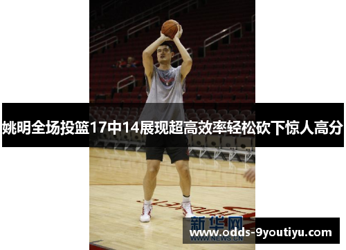 姚明全场投篮17中14展现超高效率轻松砍下惊人高分