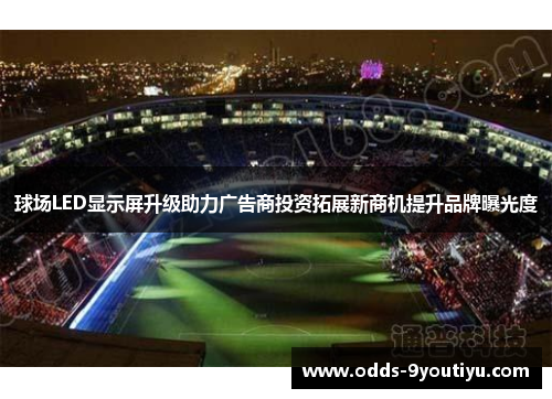球场LED显示屏升级助力广告商投资拓展新商机提升品牌曝光度