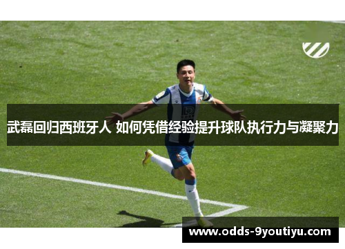武磊回归西班牙人 如何凭借经验提升球队执行力与凝聚力