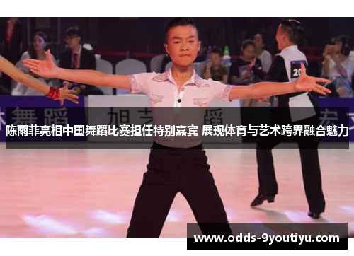 陈雨菲亮相中国舞蹈比赛担任特别嘉宾 展现体育与艺术跨界融合魅力