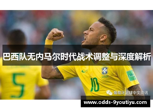 巴西队无内马尔时代战术调整与深度解析