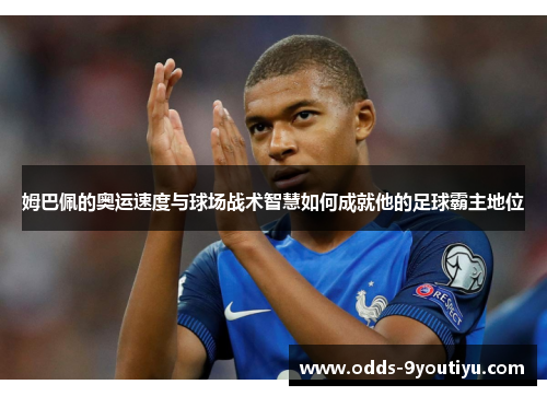 姆巴佩的奥运速度与球场战术智慧如何成就他的足球霸主地位