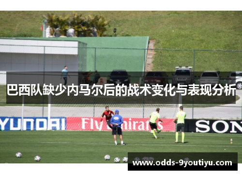 巴西队缺少内马尔后的战术变化与表现分析