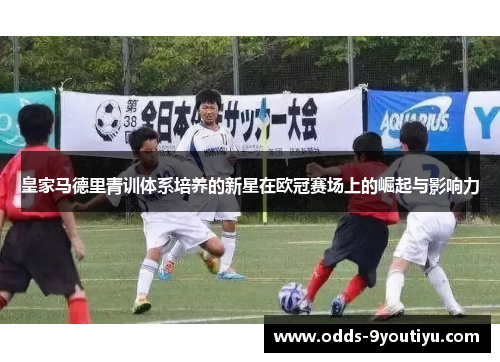 皇家马德里青训体系培养的新星在欧冠赛场上的崛起与影响力