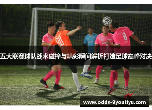 五大联赛球队战术碰撞与精彩瞬间解析打造足球巅峰对决