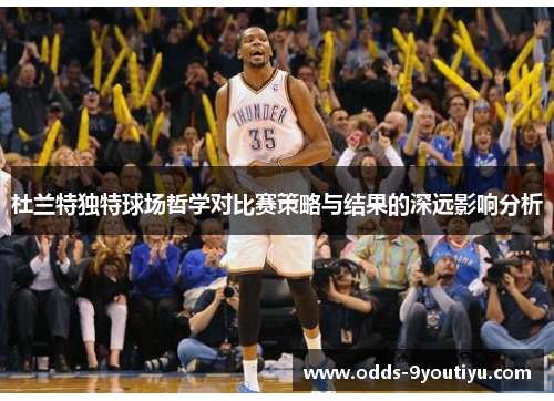 杜兰特独特球场哲学对比赛策略与结果的深远影响分析
