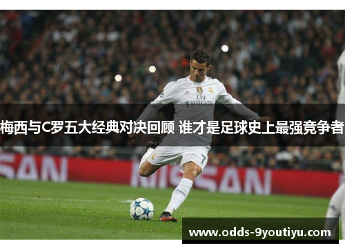 梅西与C罗五大经典对决回顾 谁才是足球史上最强竞争者