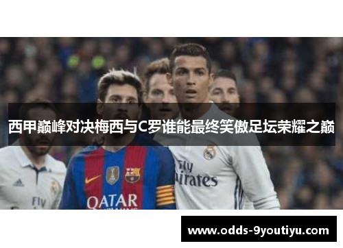 西甲巅峰对决梅西与C罗谁能最终笑傲足坛荣耀之巅