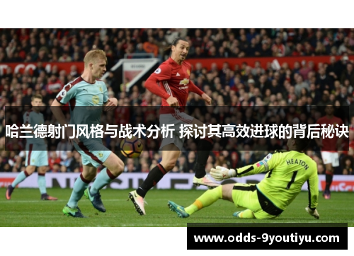 哈兰德射门风格与战术分析 探讨其高效进球的背后秘诀
