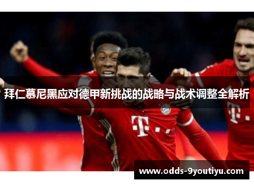 拜仁慕尼黑应对德甲新挑战的战略与战术调整全解析