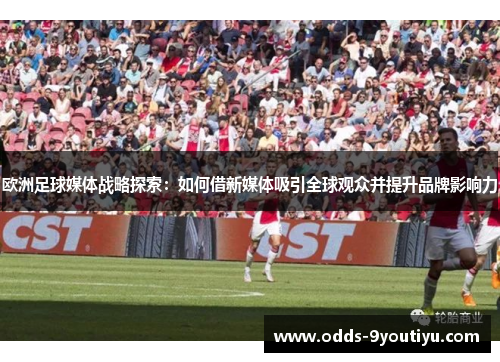 欧洲足球媒体战略探索：如何借新媒体吸引全球观众并提升品牌影响力