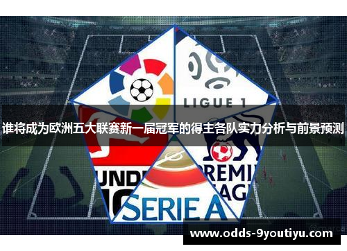 谁将成为欧洲五大联赛新一届冠军的得主各队实力分析与前景预测