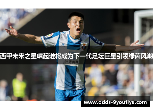 西甲未来之星崛起谁将成为下一代足坛巨星引领绿茵风潮