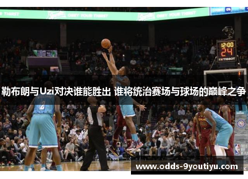 勒布朗与Uzi对决谁能胜出 谁将统治赛场与球场的巅峰之争